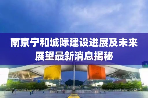 南京寧和城際建設(shè)進(jìn)展及未來展望最新消息揭秘