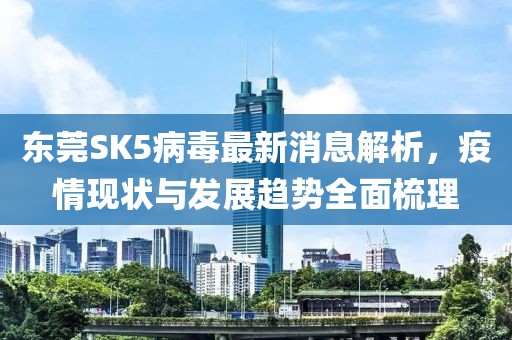 東莞SK5病毒最新消息解析，疫情現(xiàn)狀與發(fā)展趨勢全面梳理