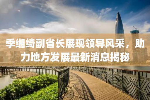 季緗綺副省長(zhǎng)展現(xiàn)領(lǐng)導(dǎo)風(fēng)采，助力地方發(fā)展最新消息揭秘