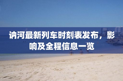 訥河最新列車時刻表發(fā)布，影響及全程信息一覽