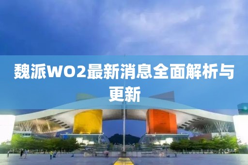 魏派WO2最新消息全面解析與更新