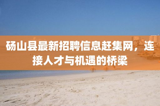 碭山縣最新招聘信息趕集網(wǎng)，連接人才與機(jī)遇的橋梁