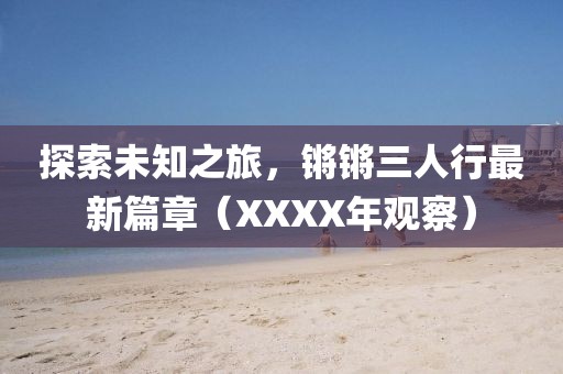 探索未知之旅，鏘鏘三人行最新篇章（XXXX年觀察）