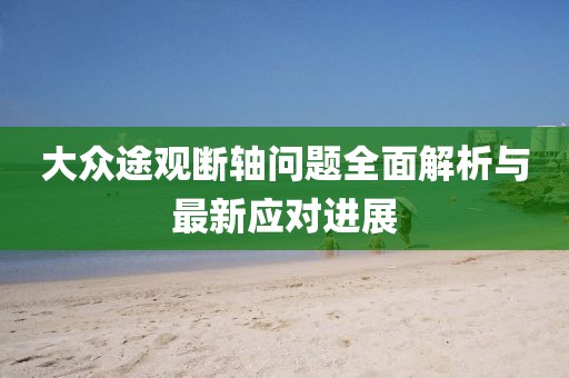大眾途觀斷軸問(wèn)題全面解析與最新應(yīng)對(duì)進(jìn)展