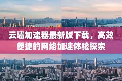 云墻加速器最新版下載，高效便捷的網(wǎng)絡(luò)加速體驗(yàn)探索