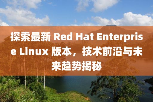 探索最新 Red Hat Enterprise Linux 版本，技術(shù)前沿與未來趨勢揭秘