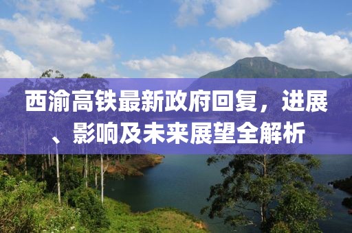 西渝高鐵最新政府回復(fù)，進(jìn)展、影響及未來(lái)展望全解析
