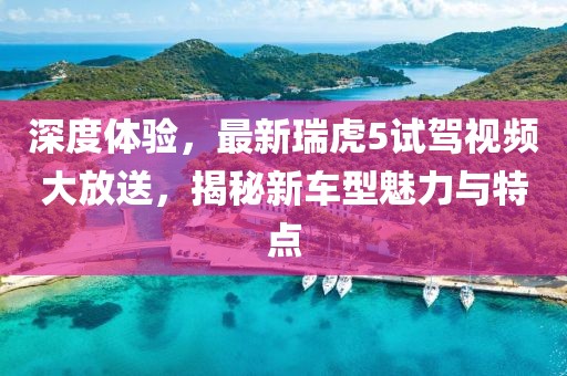 深度體驗(yàn)，最新瑞虎5試駕視頻大放送，揭秘新車型魅力與特點(diǎn)