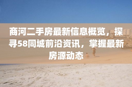商河二手房最新信息概覽，探尋58同城前沿資訊，掌握最新房源動態(tài)