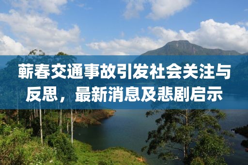 蘄春交通事故引發(fā)社會關(guān)注與反思，最新消息及悲劇啟示