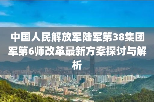 中國人民解放軍陸軍第38集團(tuán)軍第6師改革最新方案探討與解析