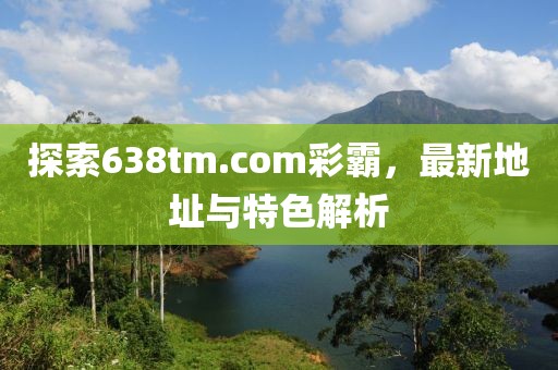 探索638tm.com彩霸，最新地址與特色解析