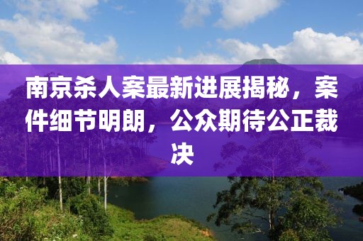 南京殺人案最新進(jìn)展揭秘，案件細(xì)節(jié)明朗，公眾期待公正裁決