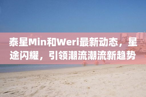 泰星Min和Weri最新動態(tài)，星途閃耀，引領潮流潮流新趨勢