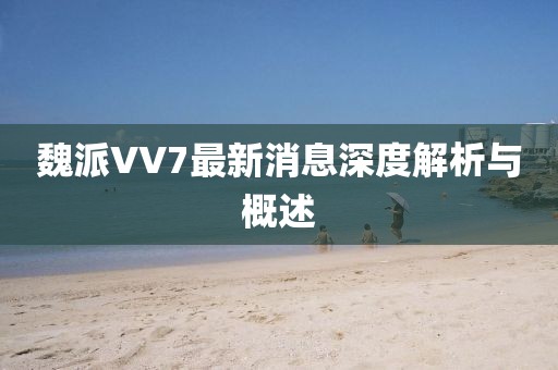 魏派VV7最新消息深度解析與概述