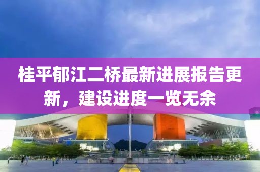 桂平郁江二橋最新進展報告更新，建設(shè)進度一覽無余