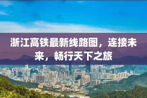 浙江高鐵最新線路圖，連接未來，暢行天下之旅