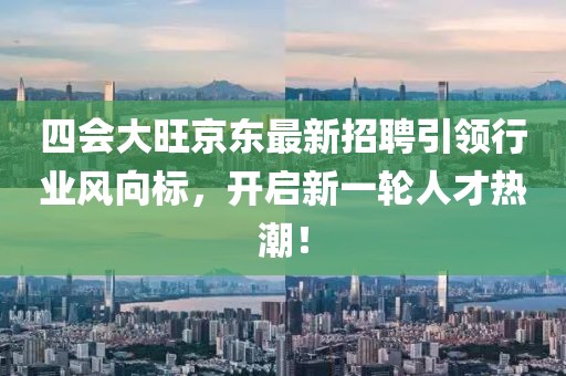 四會大旺京東最新招聘引領行業(yè)風向標，開啟新一輪人才熱潮！