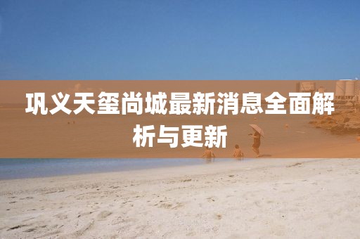 鞏義天璽尚城最新消息全面解析與更新