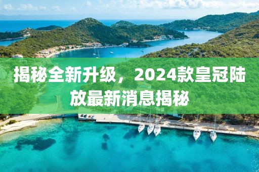 揭秘全新升級(jí)，2024款皇冠陸放最新消息揭秘