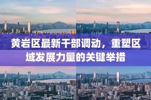 黃巖區(qū)最新干部調(diào)動，重塑區(qū)域發(fā)展力量的關(guān)鍵舉措