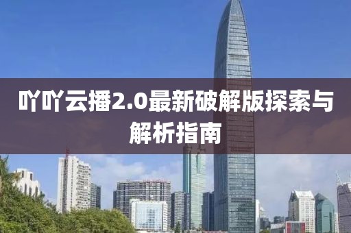 吖吖云播2.0最新破解版探索與解析指南