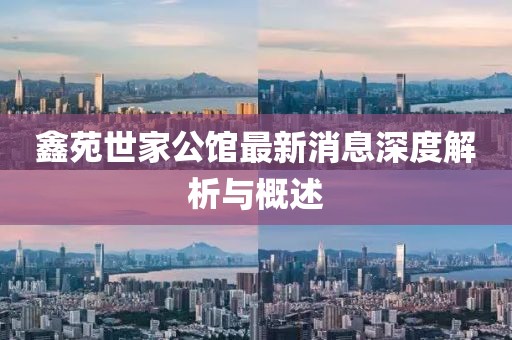 鑫苑世家公館最新消息深度解析與概述