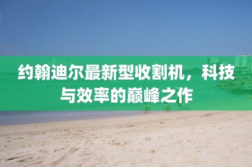 約翰迪爾最新型收割機(jī)，科技與效率的巔峰之作