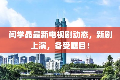 閆學晶最新電視劇動態(tài)，新劇上演，備受矚目！