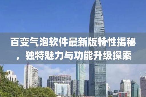 百變氣泡軟件最新版特性揭秘，獨特魅力與功能升級探索