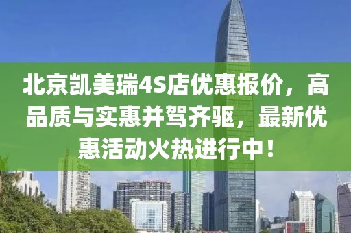 北京凱美瑞4S店優(yōu)惠報(bào)價(jià)，高品質(zhì)與實(shí)惠并駕齊驅(qū)，最新優(yōu)惠活動(dòng)火熱進(jìn)行中！