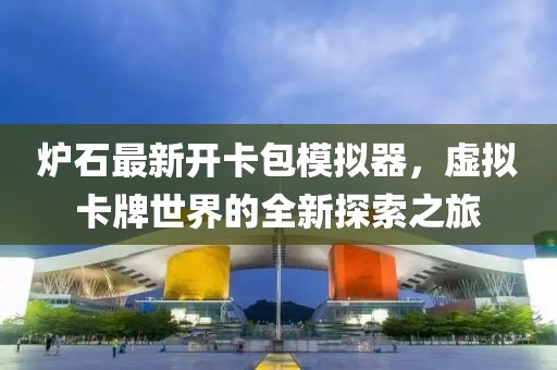 爐石最新開卡包模擬器，虛擬卡牌世界的全新探索之旅