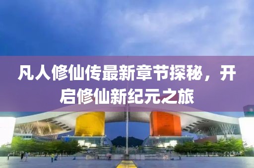 凡人修仙傳最新章節(jié)探秘，開啟修仙新紀(jì)元之旅
