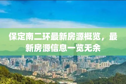 保定南二環(huán)最新房源概覽，最新房源信息一覽無余
