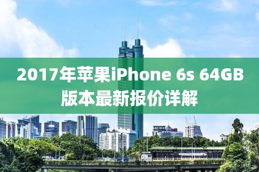 2017年蘋(píng)果iPhone 6s 64GB版本最新報(bào)價(jià)詳解
