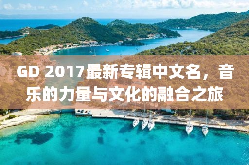 GD 2017最新專輯中文名，音樂的力量與文化的融合之旅