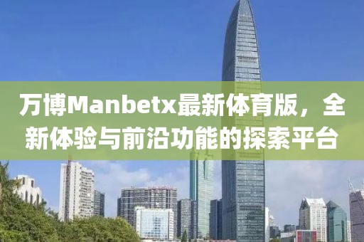 萬博Manbetx最新體育版，全新體驗(yàn)與前沿功能的探索平臺(tái)