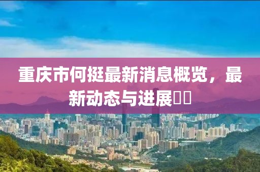 重慶市何挺最新消息概覽，最新動態(tài)與進(jìn)展??