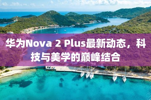 華為Nova 2 Plus最新動態(tài)，科技與美學的巔峰結合