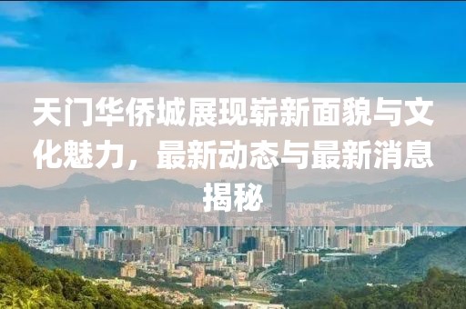 天門華僑城展現(xiàn)嶄新面貌與文化魅力，最新動態(tài)與最新消息揭秘