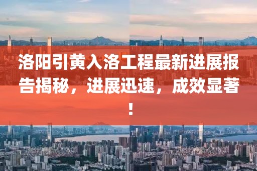 洛陽(yáng)引黃入洛工程最新進(jìn)展報(bào)告揭秘，進(jìn)展迅速，成效顯著！