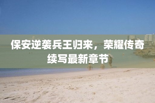 保安逆襲兵王歸來，榮耀傳奇續(xù)寫最新章節(jié)