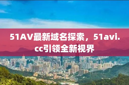51AV最新域名探索，51avi.cc引領全新視界