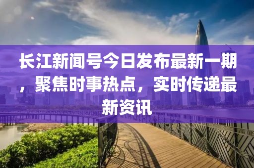 長江新聞號今日發(fā)布最新一期，聚焦時事熱點(diǎn)，實時傳遞最新資訊