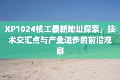 XP1024核工最新地址探索，技術(shù)交匯點(diǎn)與產(chǎn)業(yè)進(jìn)步的前沿觀察