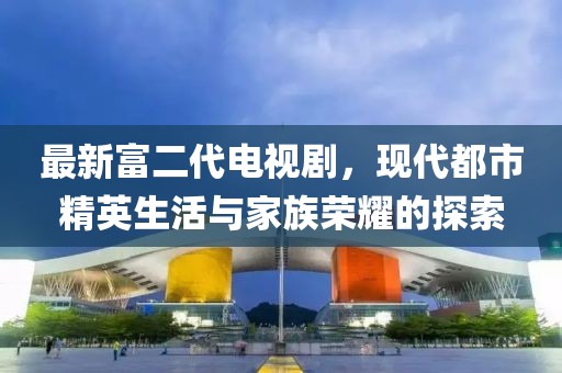 最新富二代電視劇，現(xiàn)代都市精英生活與家族榮耀的探索