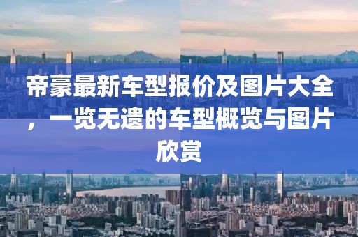 帝豪最新車型報價及圖片大全，一覽無遺的車型概覽與圖片欣賞