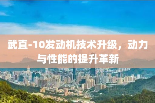武直-10發(fā)動機技術(shù)升級，動力與性能的提升革新