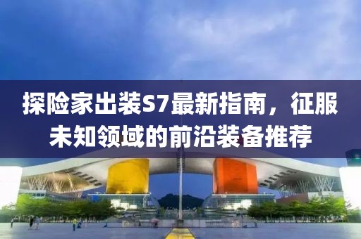 探險(xiǎn)家出裝S7最新指南，征服未知領(lǐng)域的前沿裝備推薦