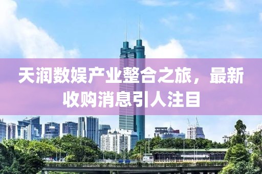 天潤數娛產業(yè)整合之旅，最新收購消息引人注目